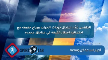 الطقس غدًا: اعتدال درجات الحرارة ورياح خفيفة مع احتمالية أمطار خفيفة في مناطق محددة
